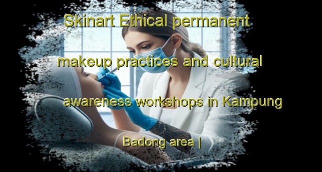 Skinart Ethical permanent makeup practices and cultural awareness workshops in Kampung Badong area | PermanentmakeupTraining | PermanentmakeupClasses | SkinartTraining-Malaysia